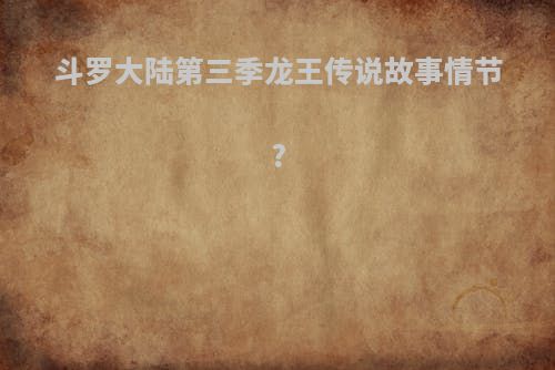 斗罗大陆第三季龙王传说故事情节?