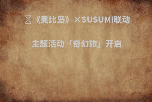 ​《奥比岛》×SUSUMI联动主题活动「奇幻旅」开启