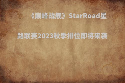 《巅峰战舰》StarRoad星路联赛2023秋季排位即将来袭