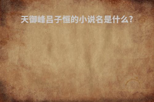 天御峰吕子恒的小说名是什么?
