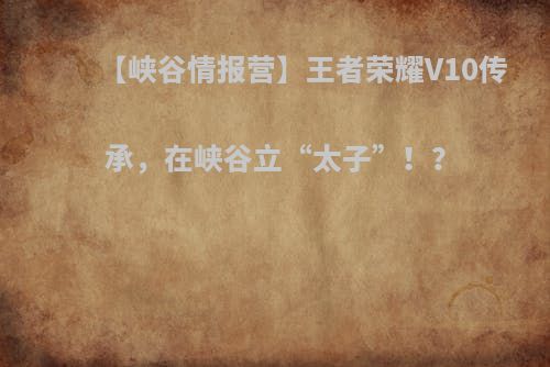 【峡谷情报营】王者荣耀V10传承，在峡谷立“太子”！？