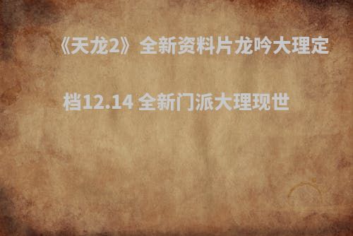 《天龙2》全新资料片龙吟大理定档12.14 全新门派大理现世
