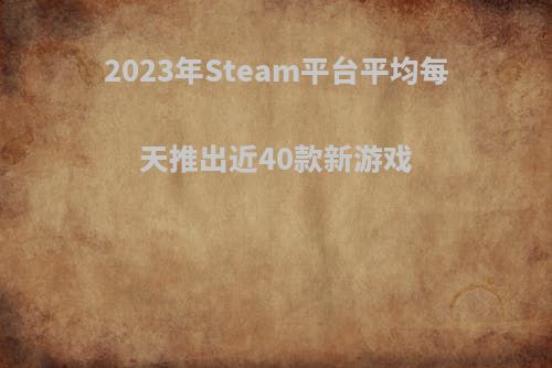 2023年Steam平台平均每天推出近40款新游戏