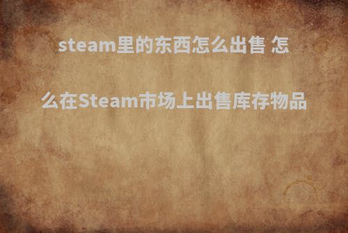 steam里的东西怎么出售 怎么在Steam市场上出售库存物品