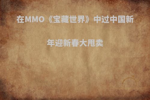 在MMO《宝藏世界》中过中国新年迎新春大甩卖