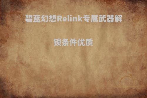 碧蓝幻想Relink专属武器解锁条件优质