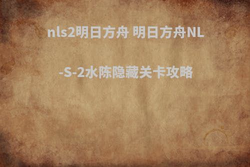nls2明日方舟 明日方舟NL-S-2水陈隐藏关卡攻略