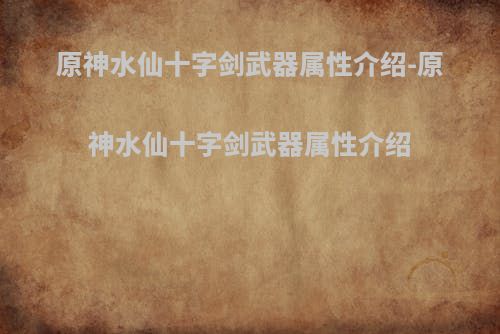 原神水仙十字剑武器属性介绍-原神水仙十字剑武器属性介绍